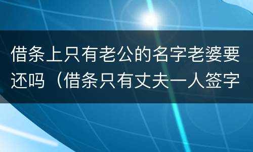 借条上只有老公的名字老婆要还吗（借条只有丈夫一人签字）