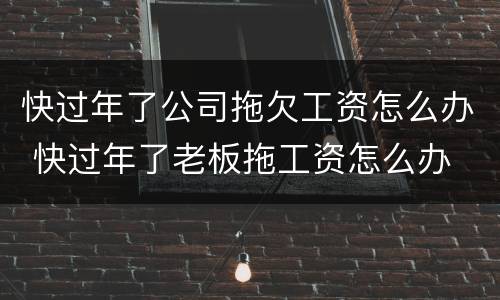 快过年了公司拖欠工资怎么办 快过年了老板拖工资怎么办