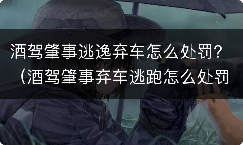 酒驾肇事逃逸弃车怎么处罚？（酒驾肇事弃车逃跑怎么处罚）