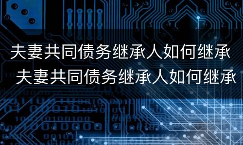 夫妻共同债务继承人如何继承 夫妻共同债务继承人如何继承房产