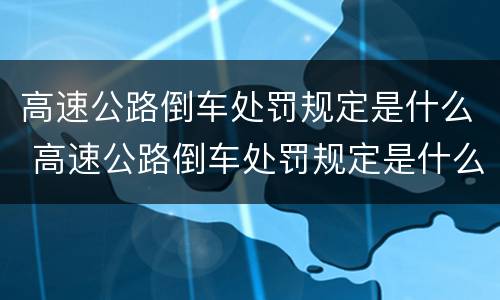 高速公路倒车处罚规定是什么 高速公路倒车处罚规定是什么时候