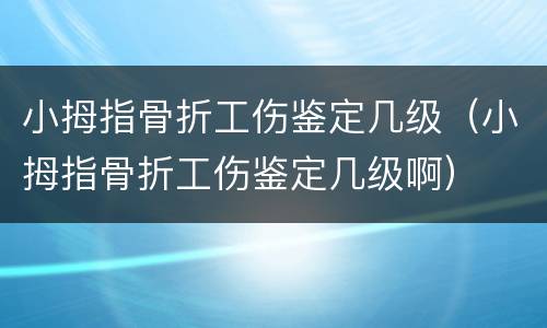 小拇指骨折工伤鉴定几级（小拇指骨折工伤鉴定几级啊）