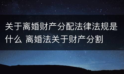 关于离婚财产分配法律法规是什么 离婚法关于财产分割