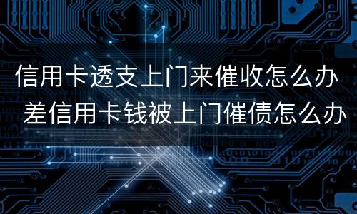 信用卡透支上门来催收怎么办 差信用卡钱被上门催债怎么办