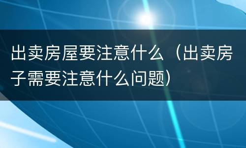 出卖房屋要注意什么（出卖房子需要注意什么问题）