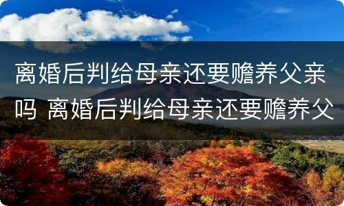 离婚后判给母亲还要赡养父亲吗 离婚后判给母亲还要赡养父亲吗怎么办