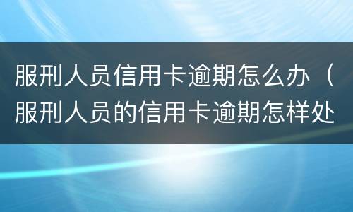 服刑人员信用卡逾期怎么办（服刑人员的信用卡逾期怎样处理）