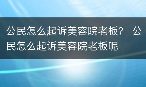 公民怎么起诉美容院老板？ 公民怎么起诉美容院老板呢