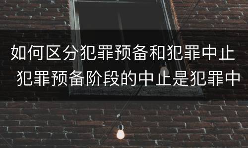 如何区分犯罪预备和犯罪中止 犯罪预备阶段的中止是犯罪中止还是犯罪预备