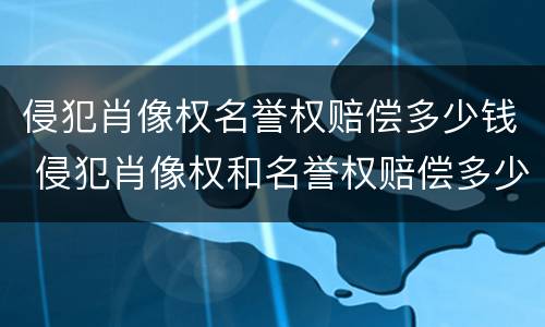 侵犯肖像权名誉权赔偿多少钱 侵犯肖像权和名誉权赔偿多少钱