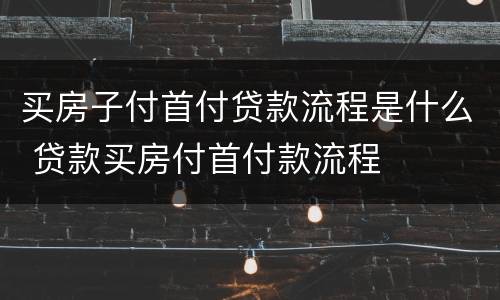 买房子付首付贷款流程是什么 贷款买房付首付款流程