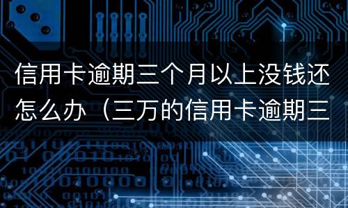 信用卡逾期三个月以上没钱还怎么办（三万的信用卡逾期三个月了,没能力偿还）