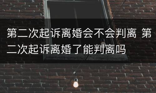 第二次起诉离婚会不会判离 第二次起诉离婚了能判离吗