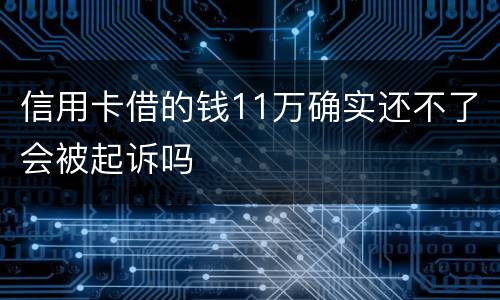 信用卡借的钱11万确实还不了会被起诉吗