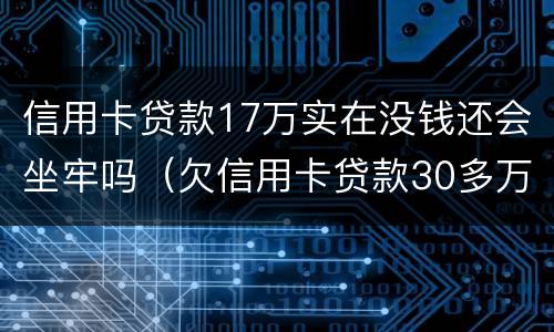 信用卡贷款17万实在没钱还会坐牢吗（欠信用卡贷款30多万会不会坐牢?）