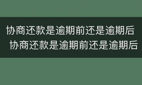 协商还款是逾期前还是逾期后 协商还款是逾期前还是逾期后还款
