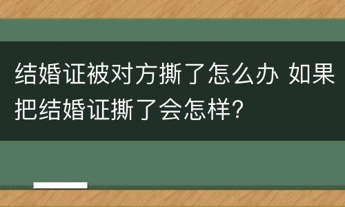 结婚证被对方撕了怎么办 如果把结婚证撕了会怎样?