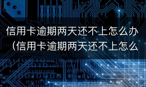 信用卡逾期两天还不上怎么办（信用卡逾期两天还不上怎么办呢）