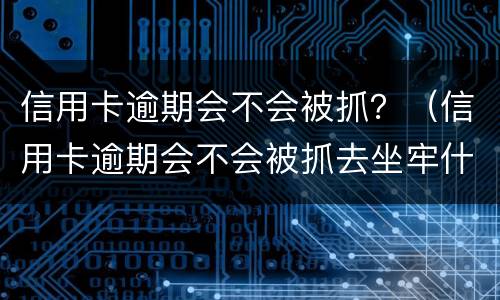 信用卡逾期会不会被抓？（信用卡逾期会不会被抓去坐牢什么叫恶意透支）