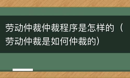 劳动仲裁仲裁程序是怎样的（劳动仲裁是如何仲裁的）