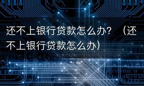 还不上银行贷款怎么办？（还不上银行贷款怎么办）