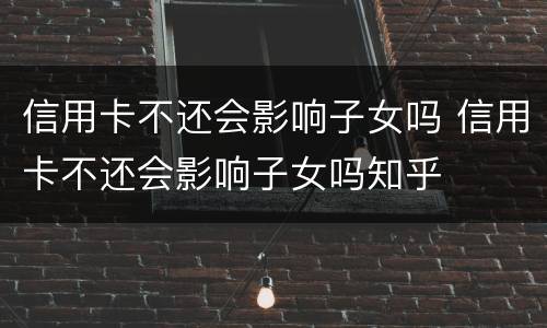 信用卡不还会影响子女吗 信用卡不还会影响子女吗知乎