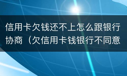 信用卡欠钱还不上怎么跟银行协商（欠信用卡钱银行不同意协商怎么办）