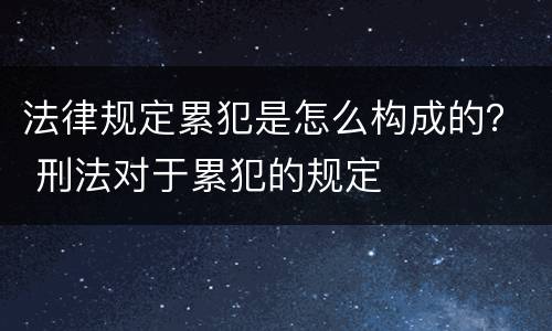 法律规定累犯是怎么构成的？ 刑法对于累犯的规定