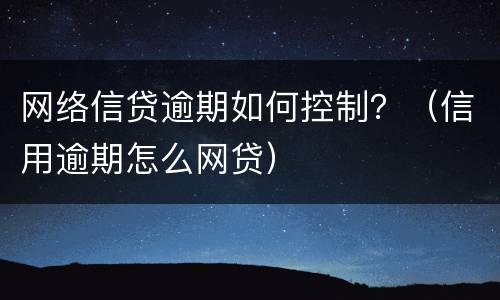 网络信贷逾期如何控制？（信用逾期怎么网贷）