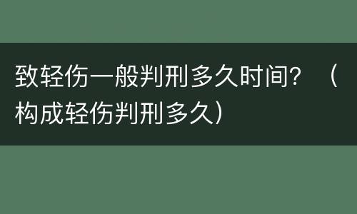 致轻伤一般判刑多久时间？（构成轻伤判刑多久）