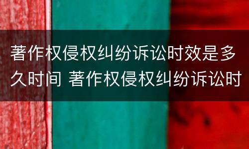 著作权侵权纠纷诉讼时效是多久时间 著作权侵权纠纷诉讼时效是多久时间的
