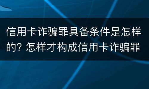 信用卡诈骗罪具备条件是怎样的? 怎样才构成信用卡诈骗罪