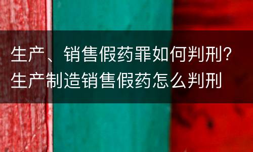 生产、销售假药罪如何判刑? 生产制造销售假药怎么判刑