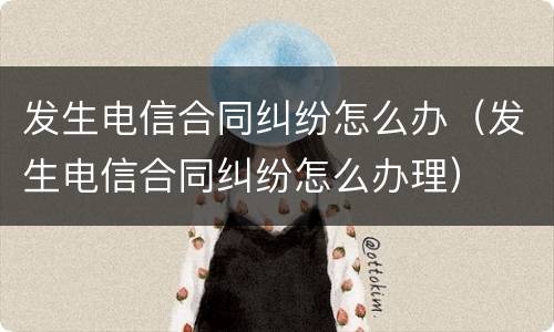发生电信合同纠纷怎么办（发生电信合同纠纷怎么办理）