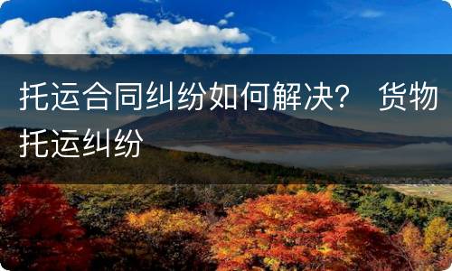 托运合同纠纷如何解决？ 货物托运纠纷