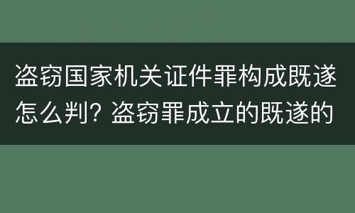 盗窃国家机关证件罪构成既遂怎么判? 盗窃罪成立的既遂的标准