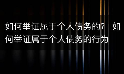 如何举证属于个人债务的？ 如何举证属于个人债务的行为