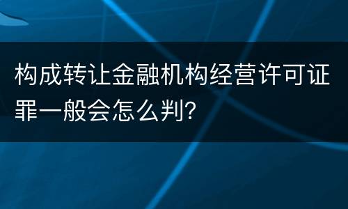 构成转让金融机构经营许可证罪一般会怎么判？