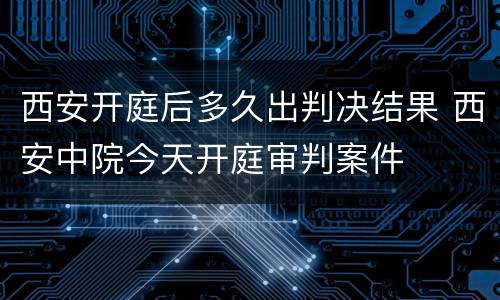 西安开庭后多久出判决结果 西安中院今天开庭审判案件