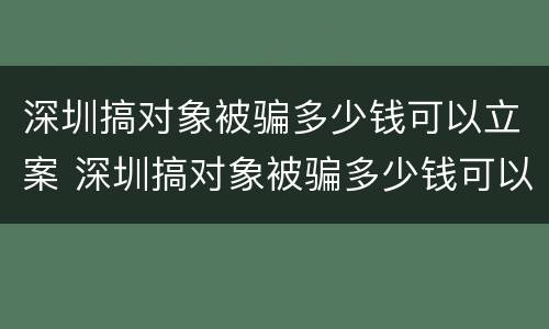 深圳搞对象被骗多少钱可以立案 深圳搞对象被骗多少钱可以立案了