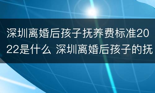 深圳离婚后孩子抚养费标准2022是什么 深圳离婚后孩子的抚养费标准是多少