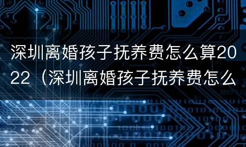 深圳离婚孩子抚养费怎么算2022（深圳离婚孩子抚养费怎么算2022年）