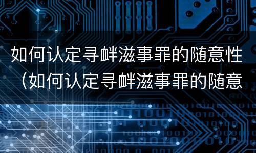 如何认定寻衅滋事罪的随意性（如何认定寻衅滋事罪的随意性问题）