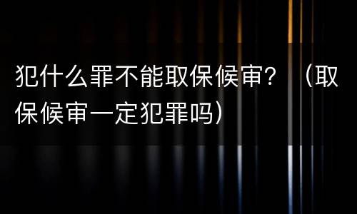 犯什么罪不能取保候审？（取保候审一定犯罪吗）