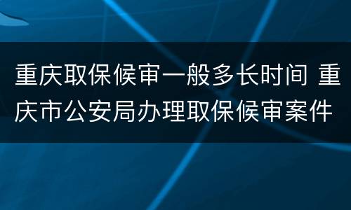 重庆取保候审一般多长时间 重庆市公安局办理取保候审案件暂行规定