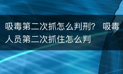 吸毒第二次抓怎么判刑？ 吸毒人员第二次抓住怎么判