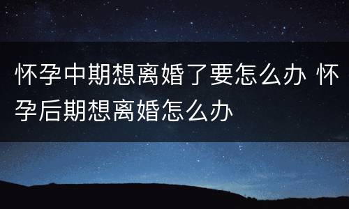 怀孕中期想离婚了要怎么办 怀孕后期想离婚怎么办