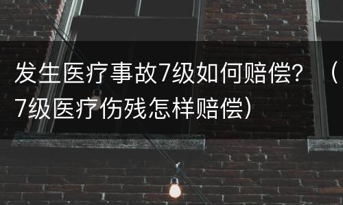发生医疗事故7级如何赔偿？（7级医疗伤残怎样赔偿）