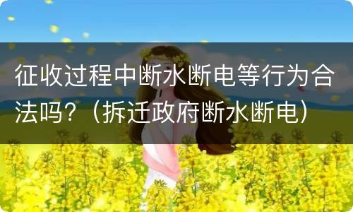 征收过程中断水断电等行为合法吗?（拆迁政府断水断电）