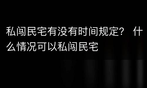 私闯民宅有没有时间规定？ 什么情况可以私闯民宅